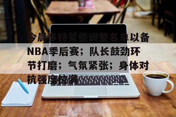 今晨多特蒙德调整名单以备NBA季后赛；队长鼓劲环节打磨；气氛紧张；身体对抗强度拉满的简单介绍-九游体育